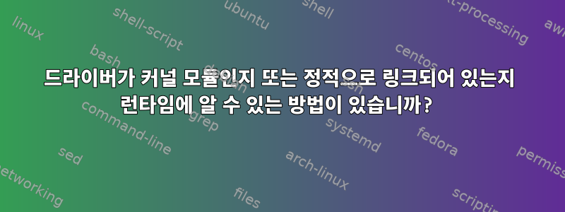 드라이버가 커널 모듈인지 또는 정적으로 링크되어 있는지 런타임에 알 수 있는 방법이 있습니까?