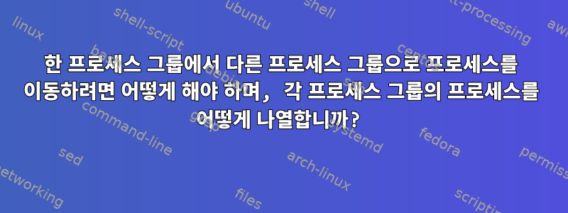 한 프로세스 그룹에서 다른 프로세스 그룹으로 프로세스를 이동하려면 어떻게 해야 하며, 각 프로세스 그룹의 프로세스를 어떻게 나열합니까?