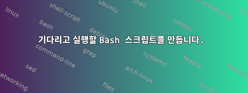 기다리고 실행할 Bash 스크립트를 만듭니다.