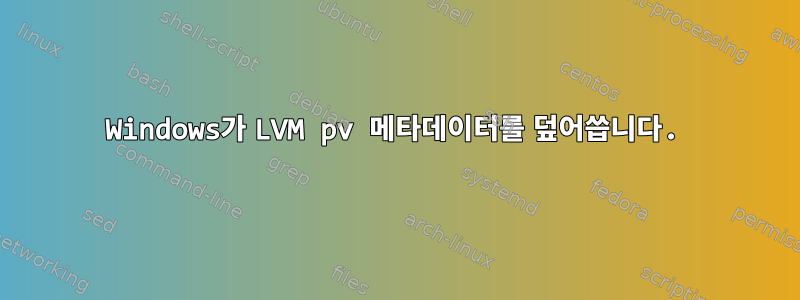 Windows가 LVM pv 메타데이터를 덮어씁니다.