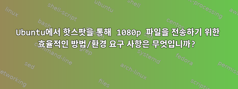 Ubuntu에서 핫스팟을 통해 1080p 파일을 전송하기 위한 효율적인 방법/환경 요구 사항은 무엇입니까?