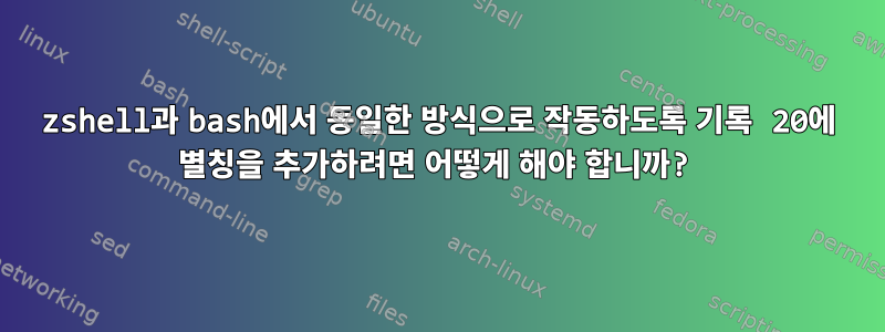 zshell과 bash에서 동일한 방식으로 작동하도록 기록 20에 별칭을 추가하려면 어떻게 해야 합니까?