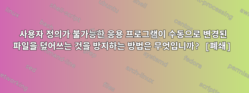 사용자 정의가 불가능한 응용 프로그램이 수동으로 변경된 파일을 덮어쓰는 것을 방지하는 방법은 무엇입니까? [폐쇄]