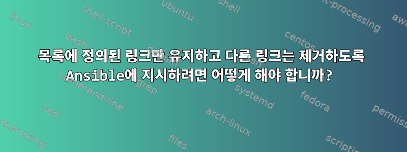 목록에 정의된 링크만 유지하고 다른 링크는 제거하도록 Ansible에 지시하려면 어떻게 해야 합니까?