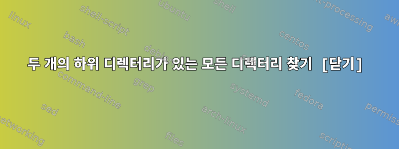 두 개의 하위 디렉터리가 있는 모든 디렉터리 찾기 [닫기]