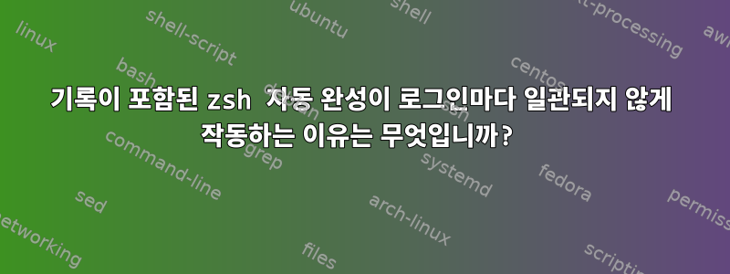 기록이 포함된 zsh 자동 완성이 로그인마다 일관되지 않게 작동하는 이유는 무엇입니까?