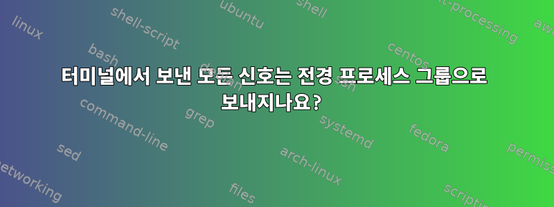 터미널에서 보낸 모든 신호는 전경 프로세스 그룹으로 보내지나요?