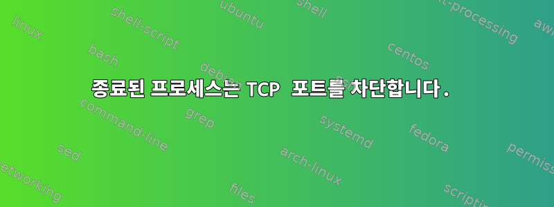 종료된 프로세스는 TCP 포트를 차단합니다.