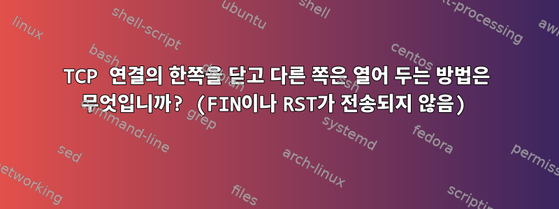 TCP 연결의 한쪽을 닫고 다른 쪽은 열어 두는 방법은 무엇입니까? (FIN이나 RST가 전송되지 않음)