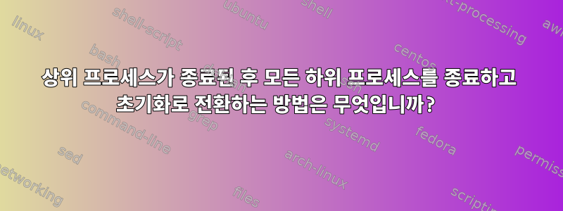 상위 프로세스가 종료된 후 모든 하위 프로세스를 종료하고 초기화로 전환하는 방법은 무엇입니까?