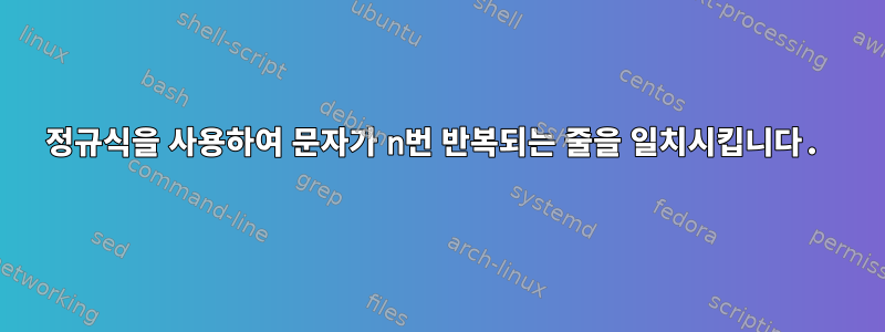 정규식을 사용하여 문자가 n번 반복되는 줄을 일치시킵니다.