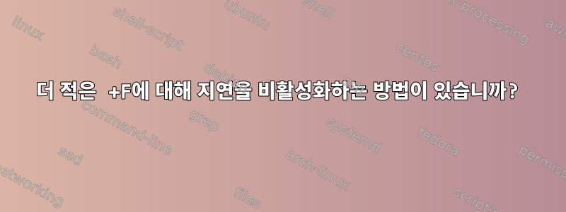 더 적은 +F에 대해 지연을 비활성화하는 방법이 있습니까?