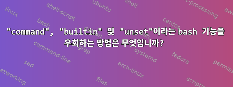 "command", "builtin" 및 "unset"이라는 bash 기능을 우회하는 방법은 무엇입니까?