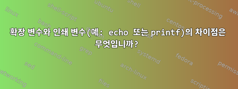 확장 변수와 인쇄 변수(예: echo 또는 printf)의 차이점은 무엇입니까?