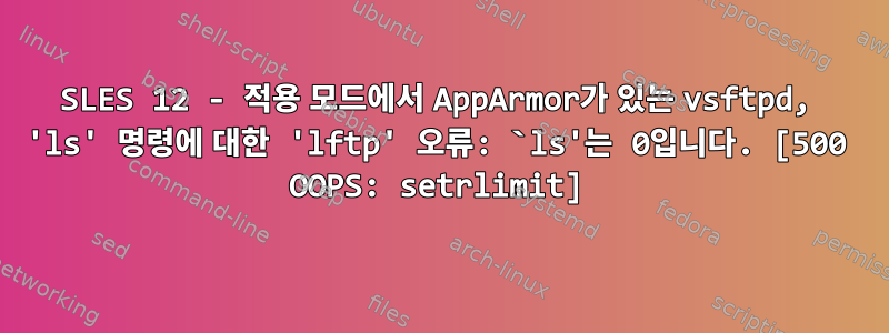 SLES 12 - 적용 모드에서 AppArmor가 있는 vsftpd, 'ls' 명령에 대한 'lftp' 오류: `ls'는 0입니다. [500 OOPS: setrlimit]