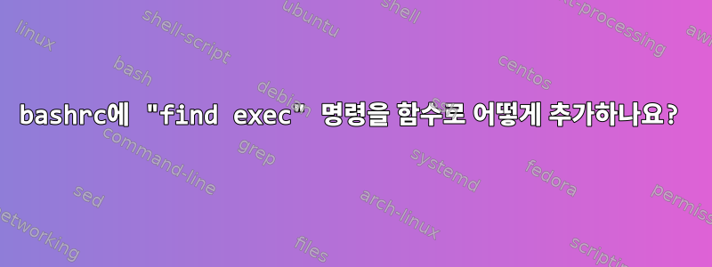 bashrc에 "find exec" 명령을 함수로 어떻게 추가하나요?