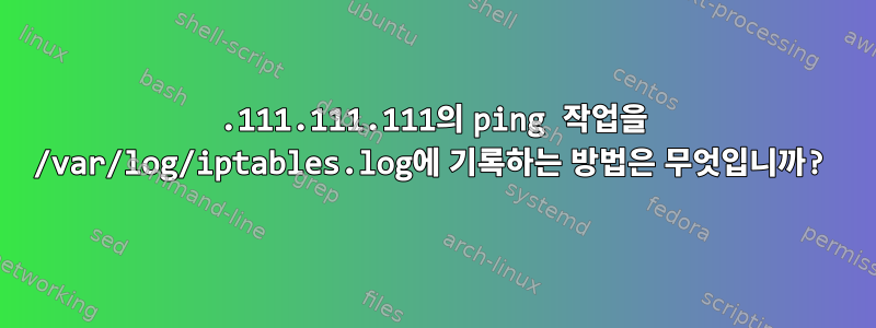 111.111.111.111의 ping 작업을 /var/log/iptables.log에 기록하는 방법은 무엇입니까?