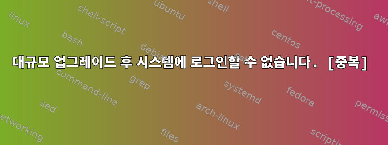 대규모 업그레이드 후 시스템에 로그인할 수 없습니다. [중복]