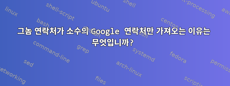 그놈 연락처가 소수의 Google 연락처만 가져오는 이유는 무엇입니까?