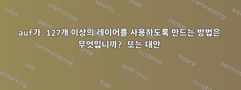 auf가 127개 이상의 레이어를 사용하도록 만드는 방법은 무엇입니까? 또는 대안