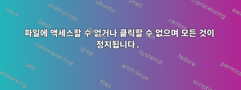 파일에 액세스할 수 없거나 클릭할 수 없으며 모든 것이 정지됩니다.