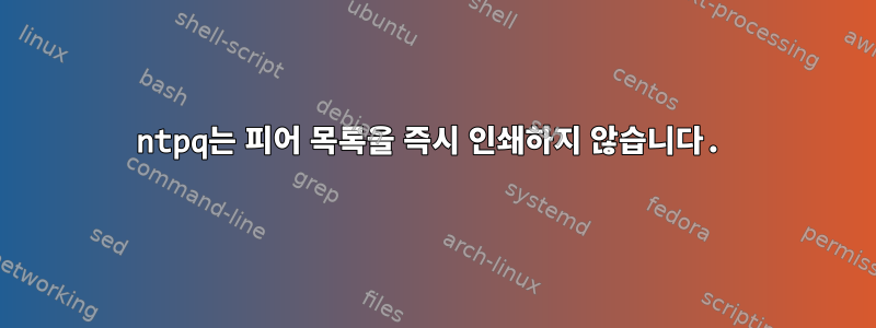 ntpq는 피어 목록을 즉시 인쇄하지 않습니다.