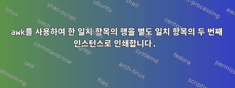 awk를 사용하여 한 일치 항목의 행을 별도 일치 항목의 두 번째 인스턴스로 인쇄합니다.