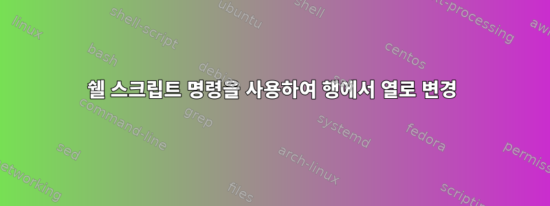 쉘 스크립트 명령을 사용하여 행에서 열로 변경