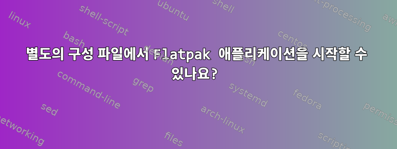 별도의 구성 파일에서 Flatpak 애플리케이션을 시작할 수 있나요?