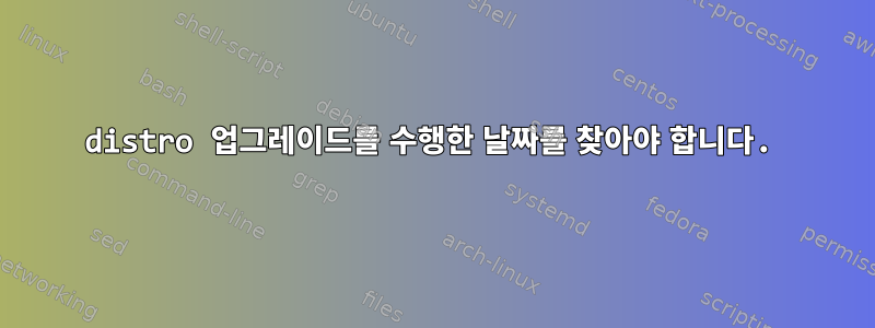 distro 업그레이드를 수행한 날짜를 찾아야 합니다.