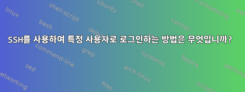 SSH를 사용하여 특정 사용자로 로그인하는 방법은 무엇입니까?