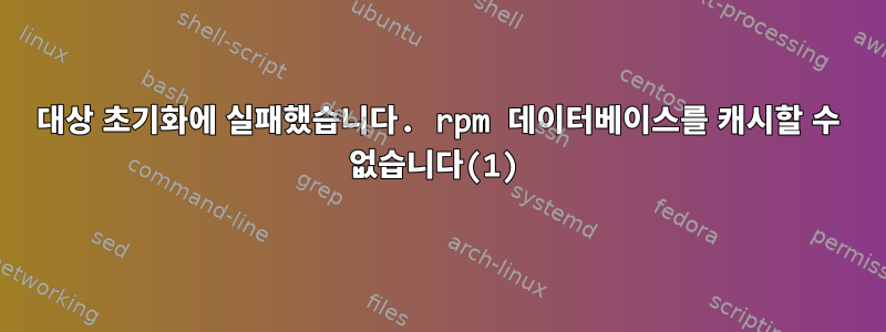 대상 초기화에 실패했습니다. rpm 데이터베이스를 캐시할 수 없습니다(1)