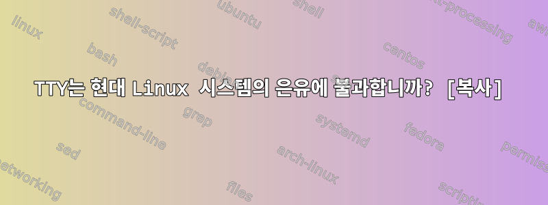 TTY는 현대 Linux 시스템의 은유에 불과합니까? [복사]