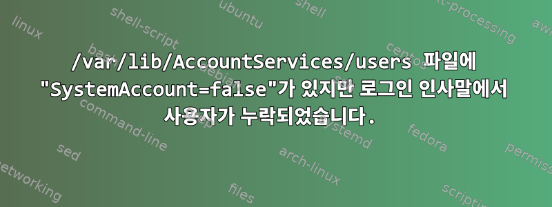 /var/lib/AccountServices/users 파일에 "SystemAccount=false"가 있지만 로그인 인사말에서 사용자가 누락되었습니다.