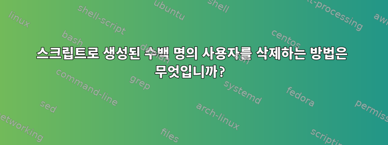 스크립트로 생성된 수백 명의 사용자를 삭제하는 방법은 무엇입니까?