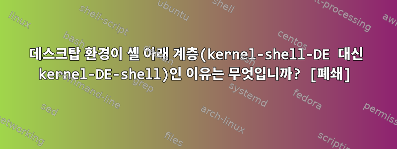 데스크탑 환경이 셸 아래 계층(kernel-shell-DE 대신 kernel-DE-shell)인 이유는 무엇입니까? [폐쇄]