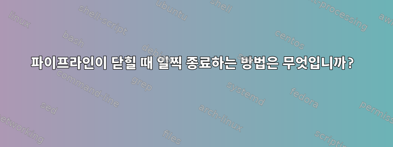 파이프라인이 닫힐 때 일찍 종료하는 방법은 무엇입니까?