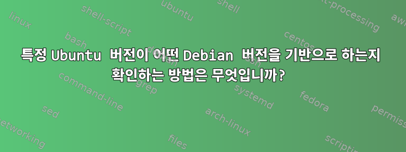 특정 Ubuntu 버전이 어떤 Debian 버전을 기반으로 하는지 확인하는 방법은 무엇입니까?