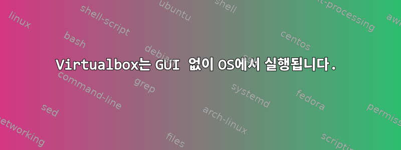 Virtualbox는 GUI 없이 OS에서 실행됩니다.