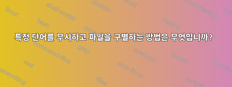 특정 단어를 무시하고 파일을 구별하는 방법은 무엇입니까?