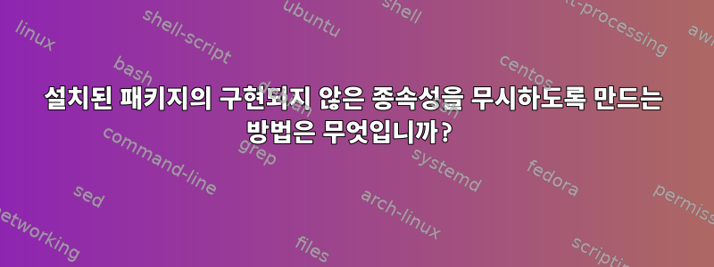 설치된 패키지의 구현되지 않은 종속성을 무시하도록 만드는 방법은 무엇입니까?