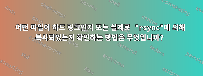 어떤 파일이 하드 링크인지 또는 실제로 "rsync"에 의해 복사되었는지 확인하는 방법은 무엇입니까?