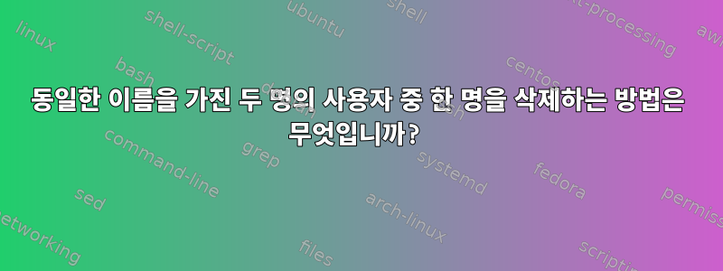 동일한 이름을 가진 두 명의 사용자 중 한 명을 삭제하는 방법은 무엇입니까?