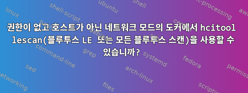 권한이 없고 호스트가 아닌 네트워크 모드의 도커에서 hcitool lescan(블루투스 LE 또는 모든 블루투스 스캔)을 사용할 수 있습니까?