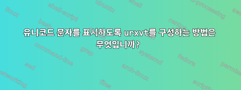 유니코드 문자를 표시하도록 urxvt를 구성하는 방법은 무엇입니까?