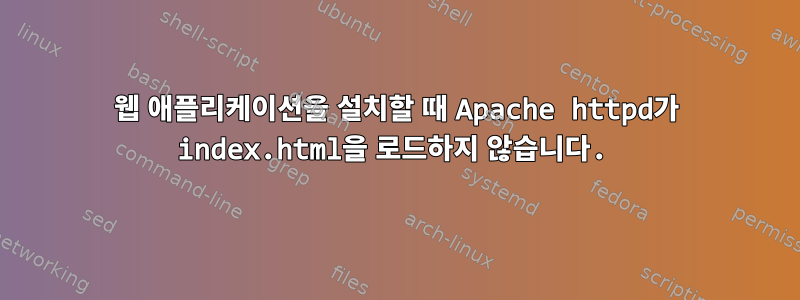 웹 애플리케이션을 설치할 때 Apache httpd가 index.html을 로드하지 않습니다.