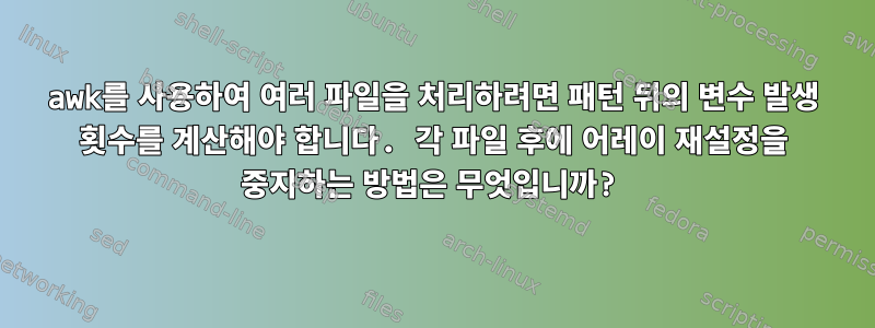 awk를 사용하여 여러 파일을 처리하려면 패턴 뒤의 변수 발생 횟수를 계산해야 합니다. 각 파일 후에 어레이 재설정을 중지하는 방법은 무엇입니까?