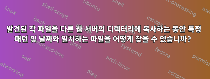 발견된 각 파일을 다른 웹 서버의 디렉터리에 복사하는 동안 특정 패턴 및 날짜와 일치하는 파일을 어떻게 찾을 수 있습니까?