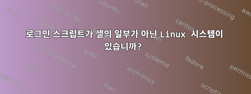 로그인 스크립트가 셸의 일부가 아닌 Linux 시스템이 있습니까?