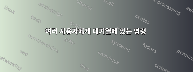 여러 사용자에게 대기열에 있는 명령